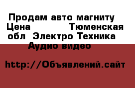 Продам авто магниту › Цена ­ 3 500 - Тюменская обл. Электро-Техника » Аудио-видео   